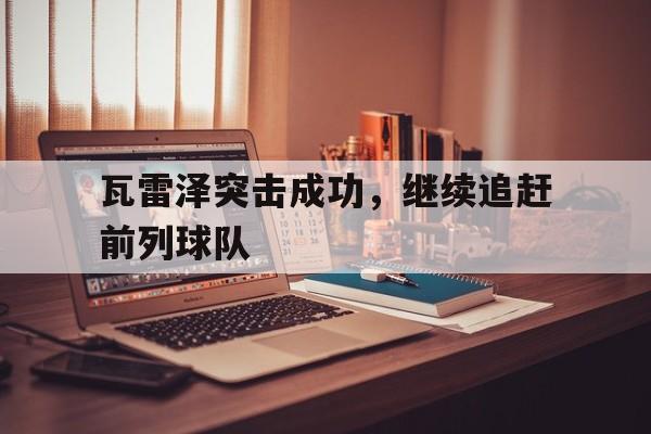 开云体育中国-包含瓦雷泽突击成功，继续追赶前列球队的词条